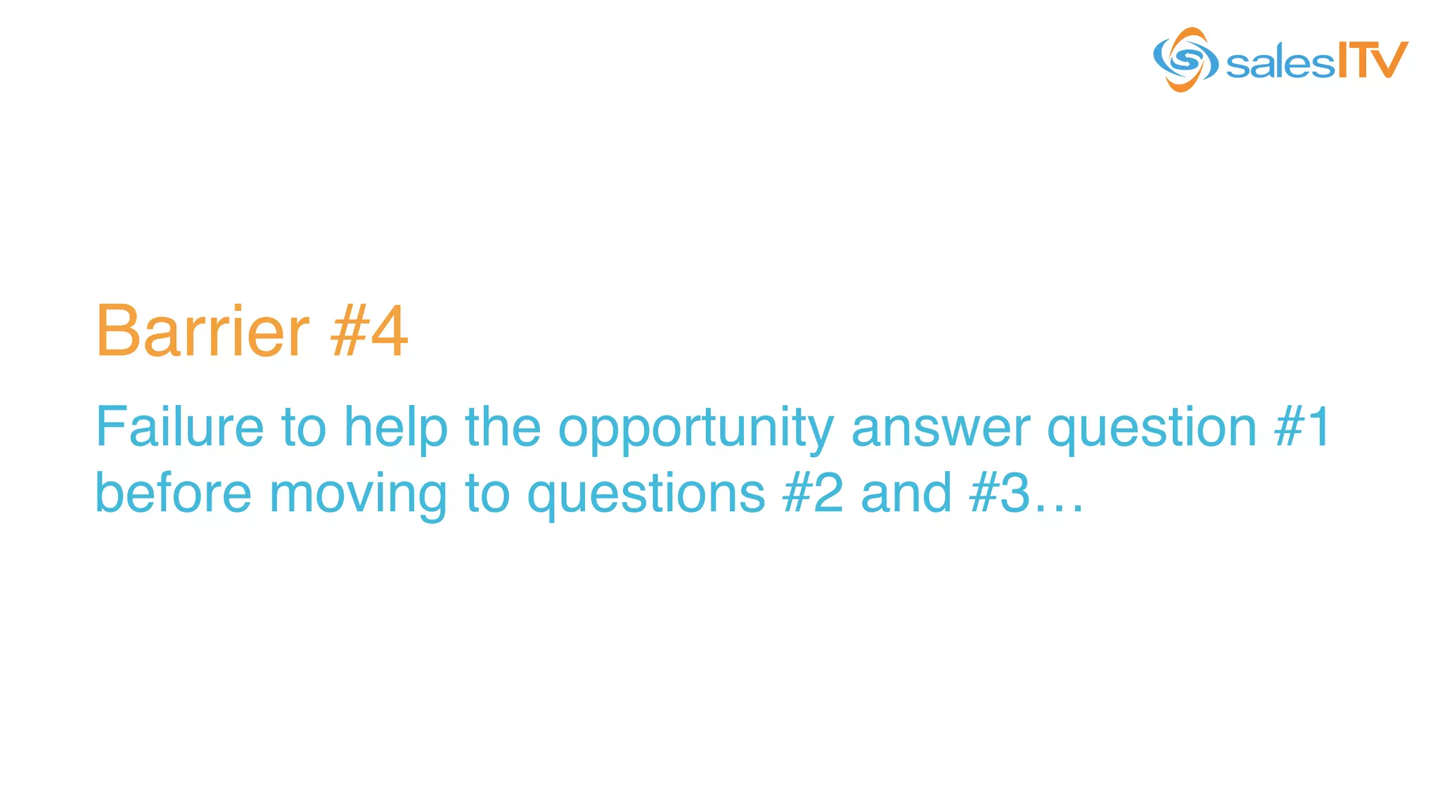 Barrier #4!
Failure to help the opportunity answer question #1
before moving to questions #2 and #3…!
 