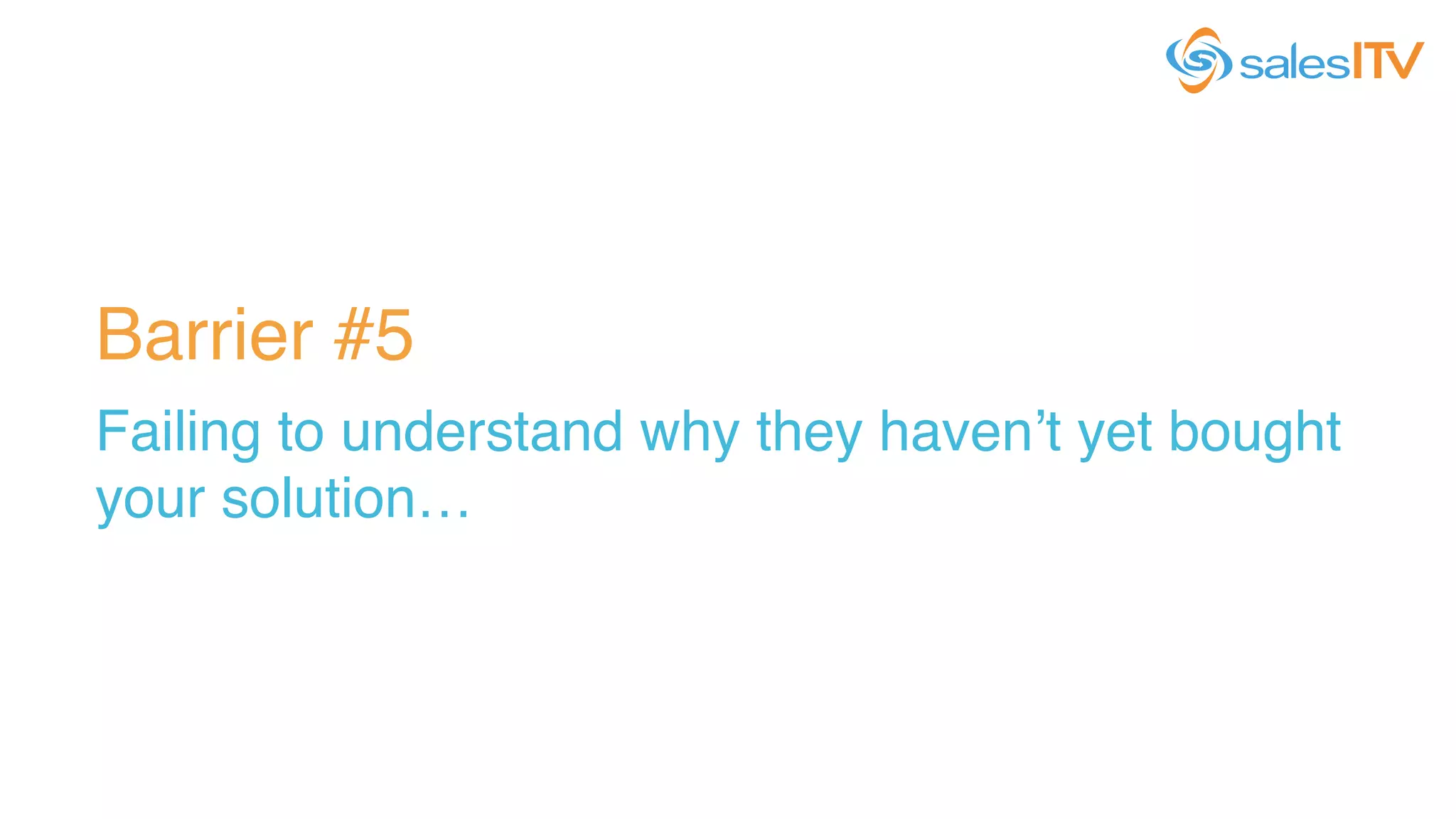 Barrier #5!
Failing to understand why they haven’t yet bought
your solution…!
 