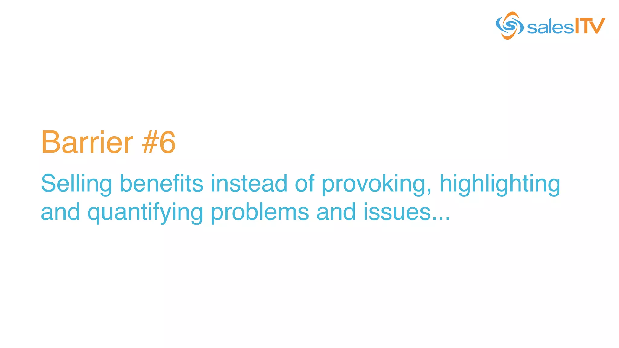 Barrier #6!
Selling beneﬁts instead of provoking, highlighting
and quantifying problems and issues...!
 