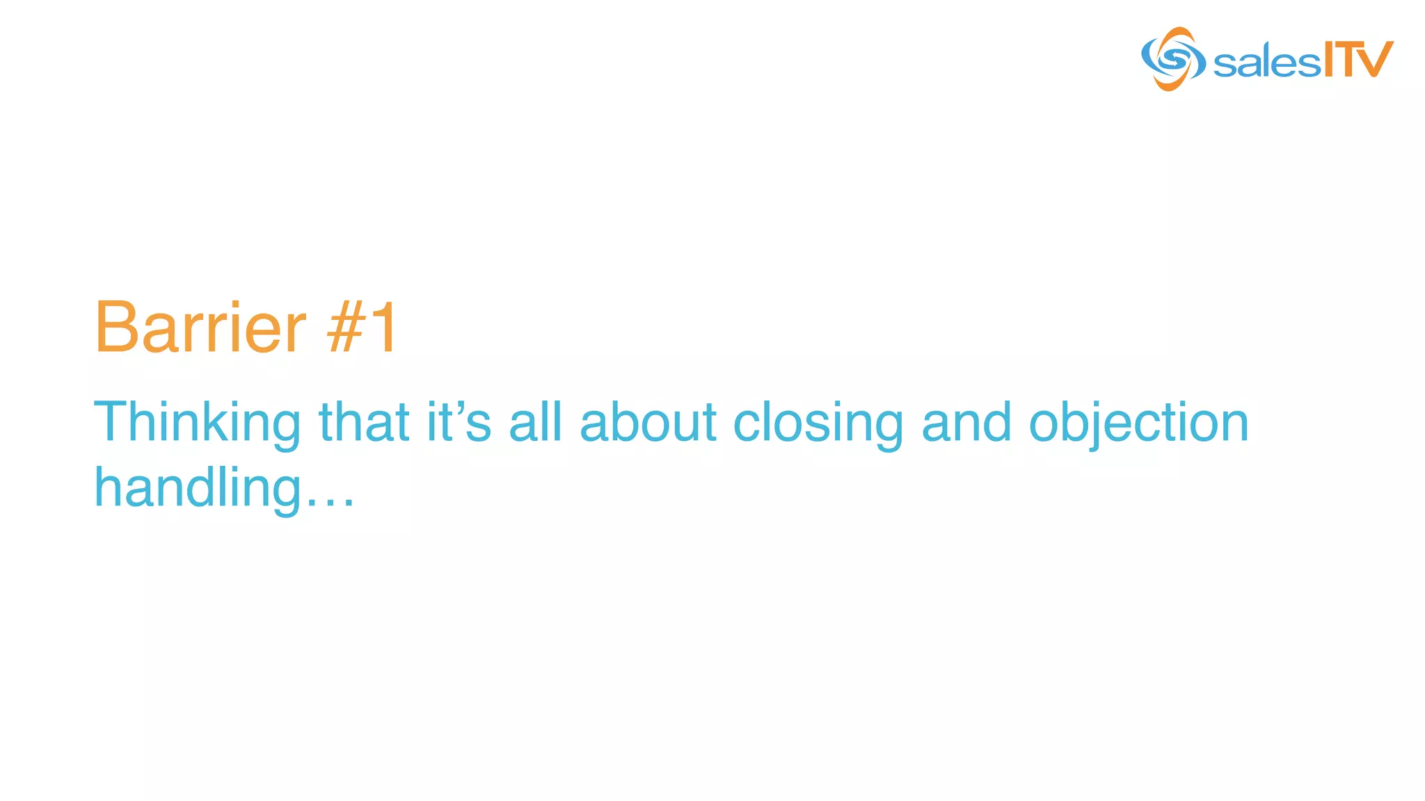 Barrier #1!
Thinking that it’s all about closing and objection
handling…!
 