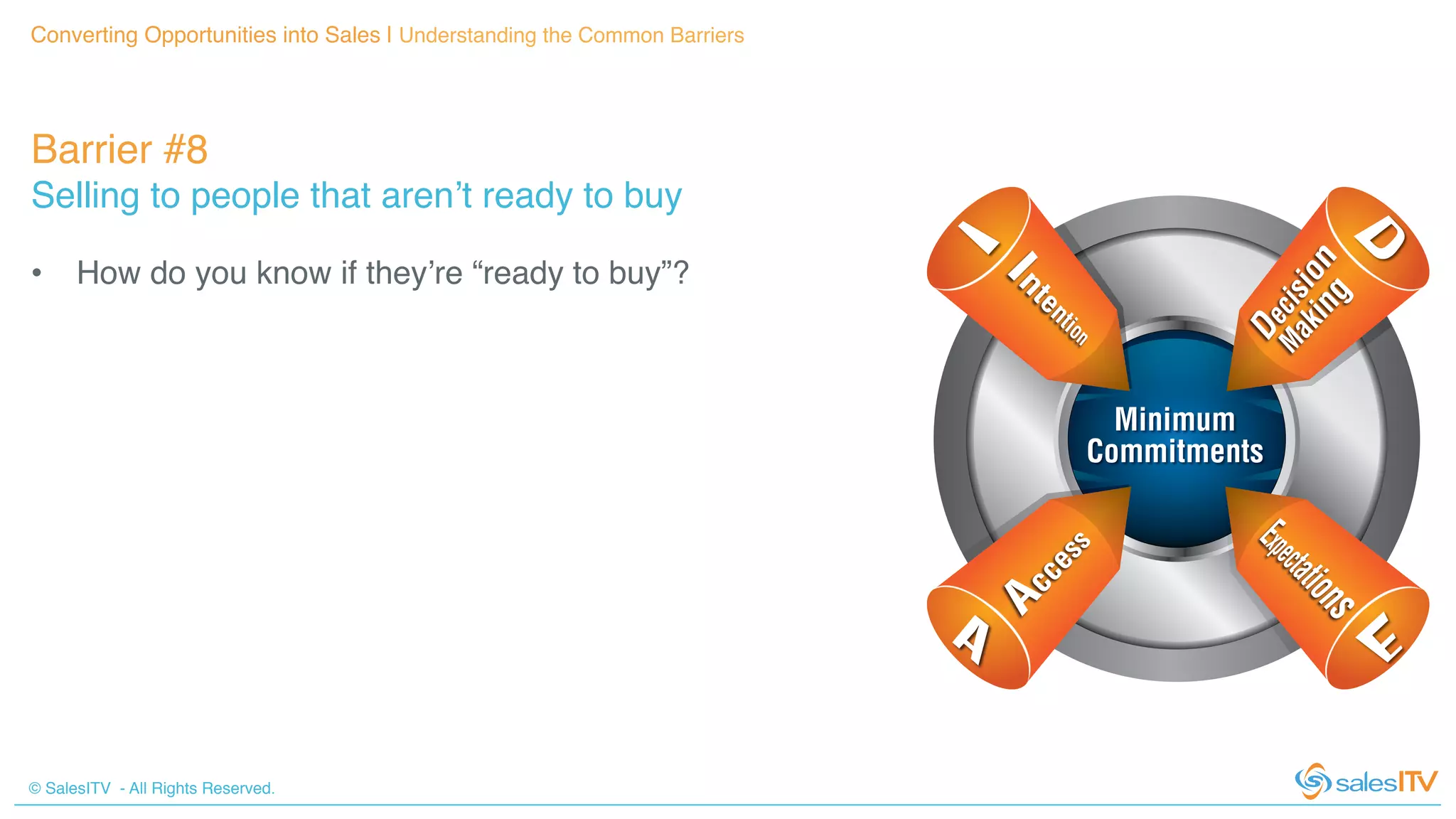 © SalesITV - All Rights Reserved. !
Barrier #8 !
Selling to people that aren’t ready to buy!
Converting Opportunities into Sales | Understanding the Common Barriers!
•  How do you know if they’re “ready to buy”?!
 