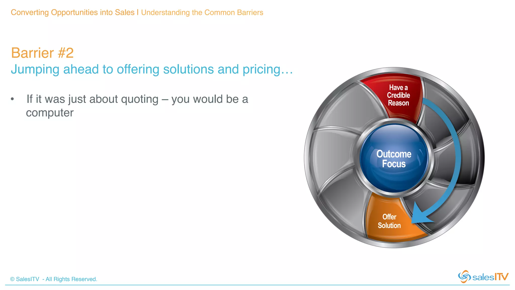 © SalesITV - All Rights Reserved. !
Barrier #2 !
Jumping ahead to offering solutions and pricing…!
Converting Opportunities into Sales | Understanding the Common Barriers!
•  If it was just about quoting – you would be a
computer!
 
