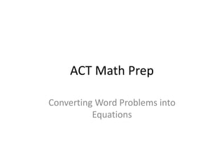 ACT Math Prep
Converting Word Problems into
Equations
 