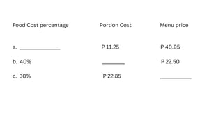 Food Cost percentage Portion Cost Menu price
a. __________________ P 11.25 P 40.95
b. 40% __________ P 22.50
c. 30% P 22.85 ______________
 