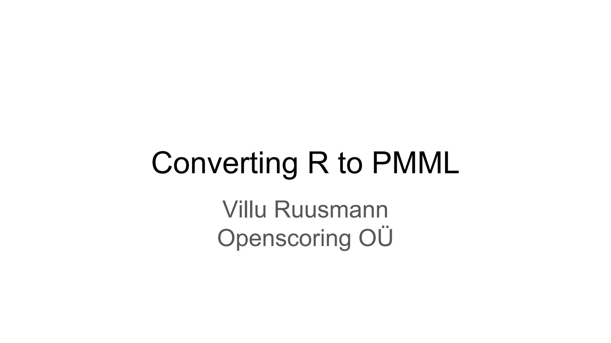 Converting R to PMML
Villu Ruusmann
Openscoring OÜ
 