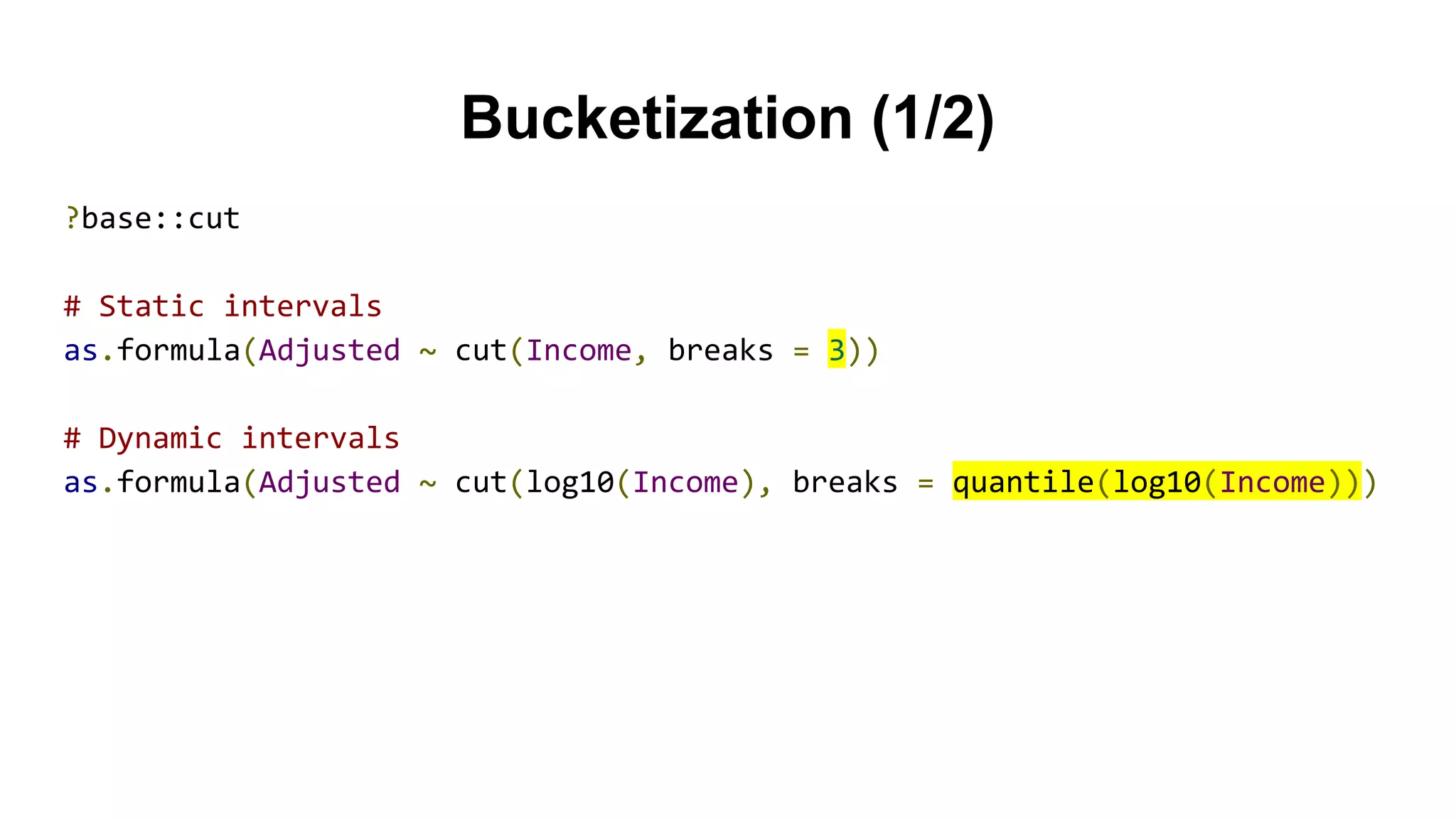 Bucketization (1/2)
?base::cut
# Static intervals
as.formula(Adjusted ~ cut(Income, breaks = 3))
# Dynamic intervals
as.formula(Adjusted ~ cut(log10(Income), breaks = quantile(log10(Income)))
 