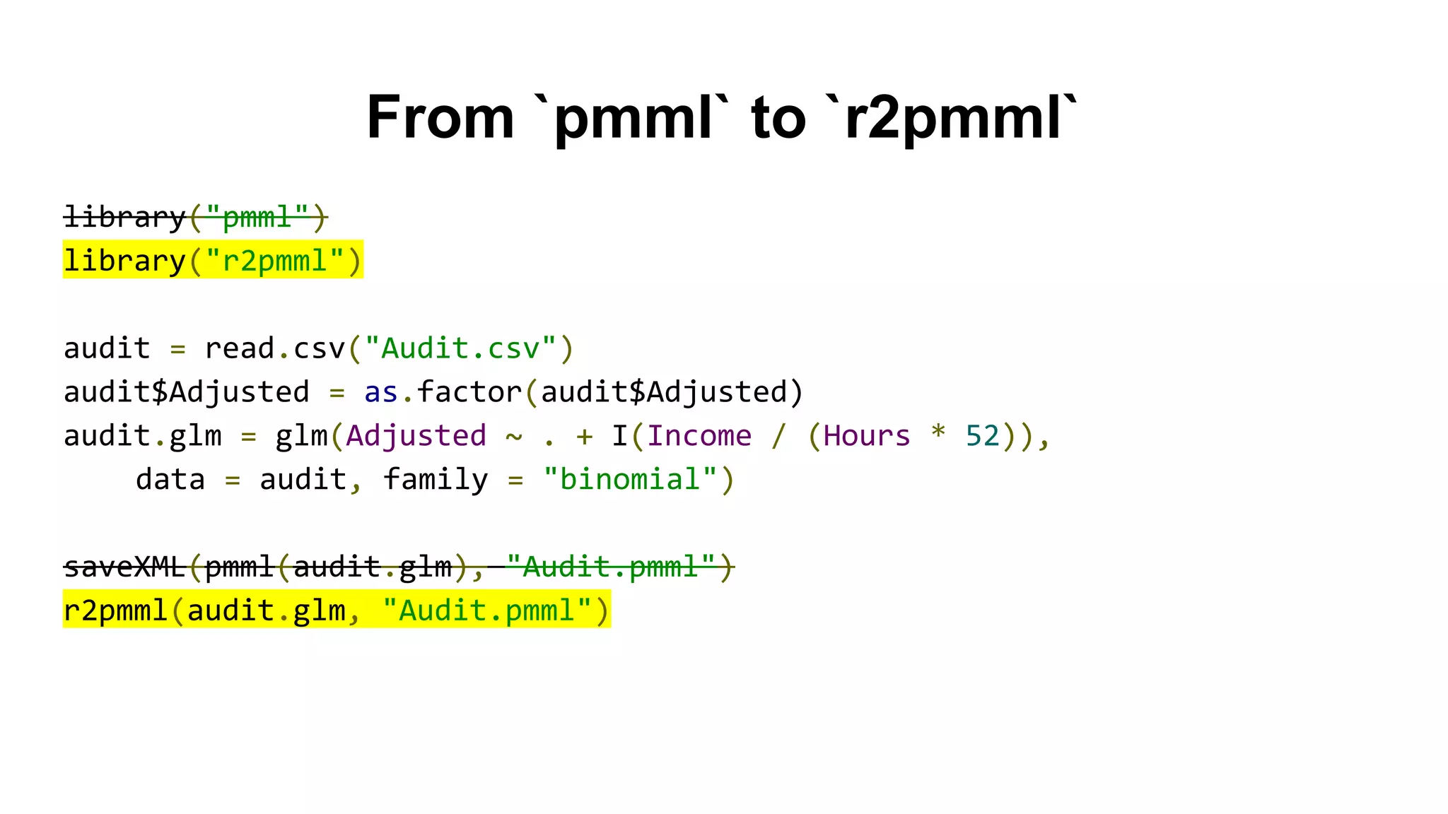 From `pmml` to `r2pmml`
library("pmml")
library("r2pmml")
audit = read.csv("Audit.csv")
audit$Adjusted = as.factor(audit$Adjusted)
audit.glm = glm(Adjusted ~ . + I(Income / (Hours * 52)),
data = audit, family = "binomial")
saveXML(pmml(audit.glm), "Audit.pmml")
r2pmml(audit.glm, "Audit.pmml")
 