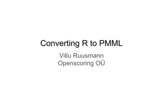 Converting R to PMML
Villu Ruusmann
Openscoring OÜ
 