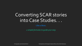 Converting SCAR stories
into Case Studies. . .
Like a Boss.
2 simple formulas to guide your way
© Copyright 2016, RochesterWorks! Developed by Job Strategists: Barbara Wilcox, Rosa Smith-Montanaro
 