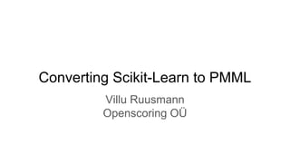 Converting Scikit-Learn to PMML
Villu Ruusmann
Openscoring OÜ
 