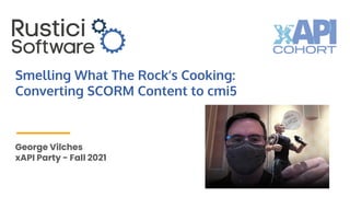 Smelling What The Rock’s Cooking:
Converting SCORM Content to cmi5
George Vilches
xAPI Party - Fall 2021
 