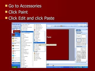 Go to Accessories Click Paint Click Edit and click Paste 