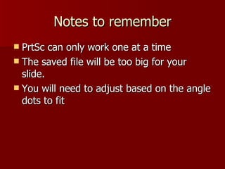 Notes to remember PrtSc can only work one at a time The saved file will be too big for your slide. You will need to adjust based on the angle dots to fit 