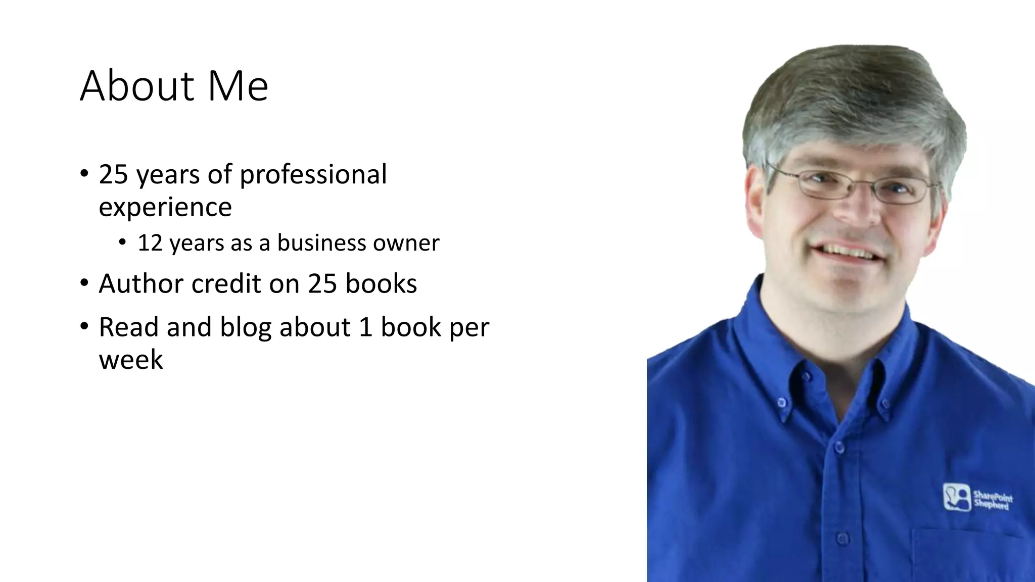 About Me
• 25 years of professional
experience
• 12 years as a business owner
• Author credit on 25 books
• Read and blog about 1 book per
week
 