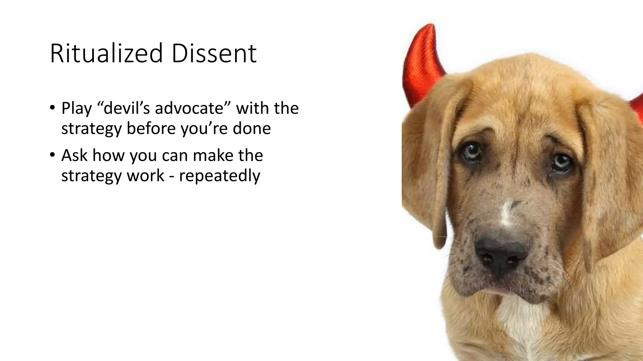 Ritualized Dissent
• Play “devil’s advocate” with the
strategy before you’re done
• Ask how you can make the
strategy work - repeatedly
 