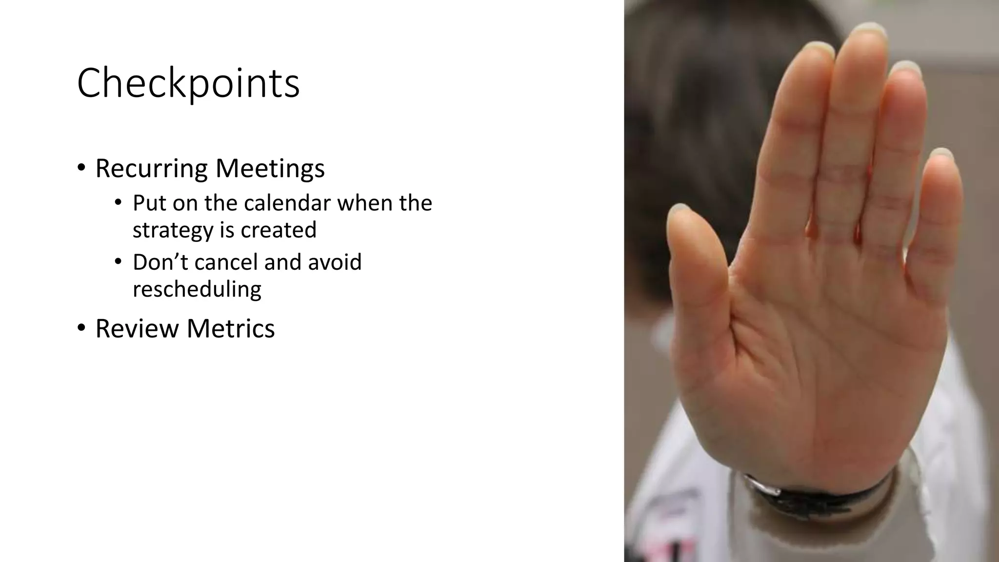 Checkpoints
• Recurring Meetings
• Put on the calendar when the
strategy is created
• Don’t cancel and avoid
rescheduling
• Review Metrics
 
