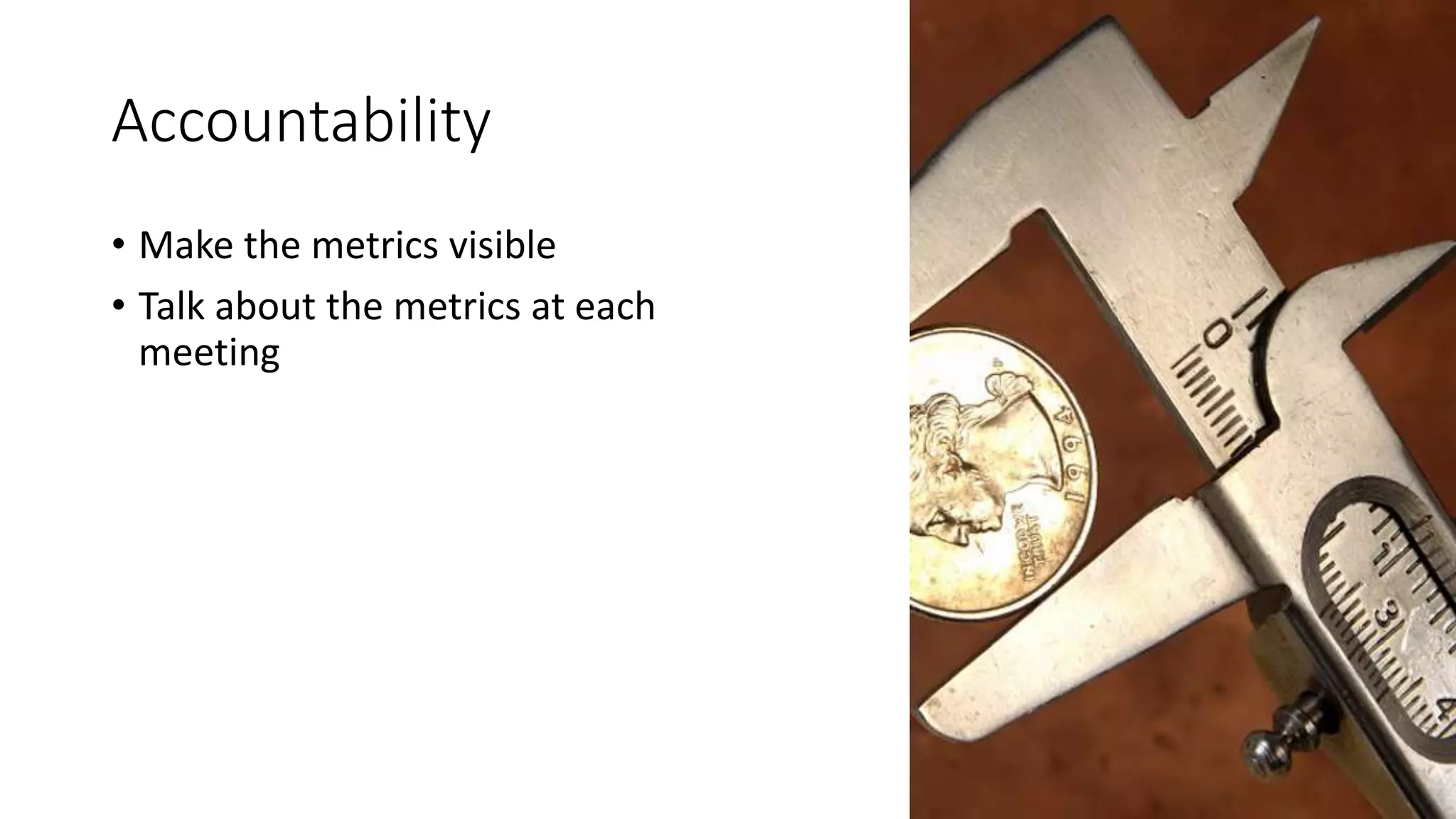 Accountability
• Make the metrics visible
• Talk about the metrics at each
meeting
 