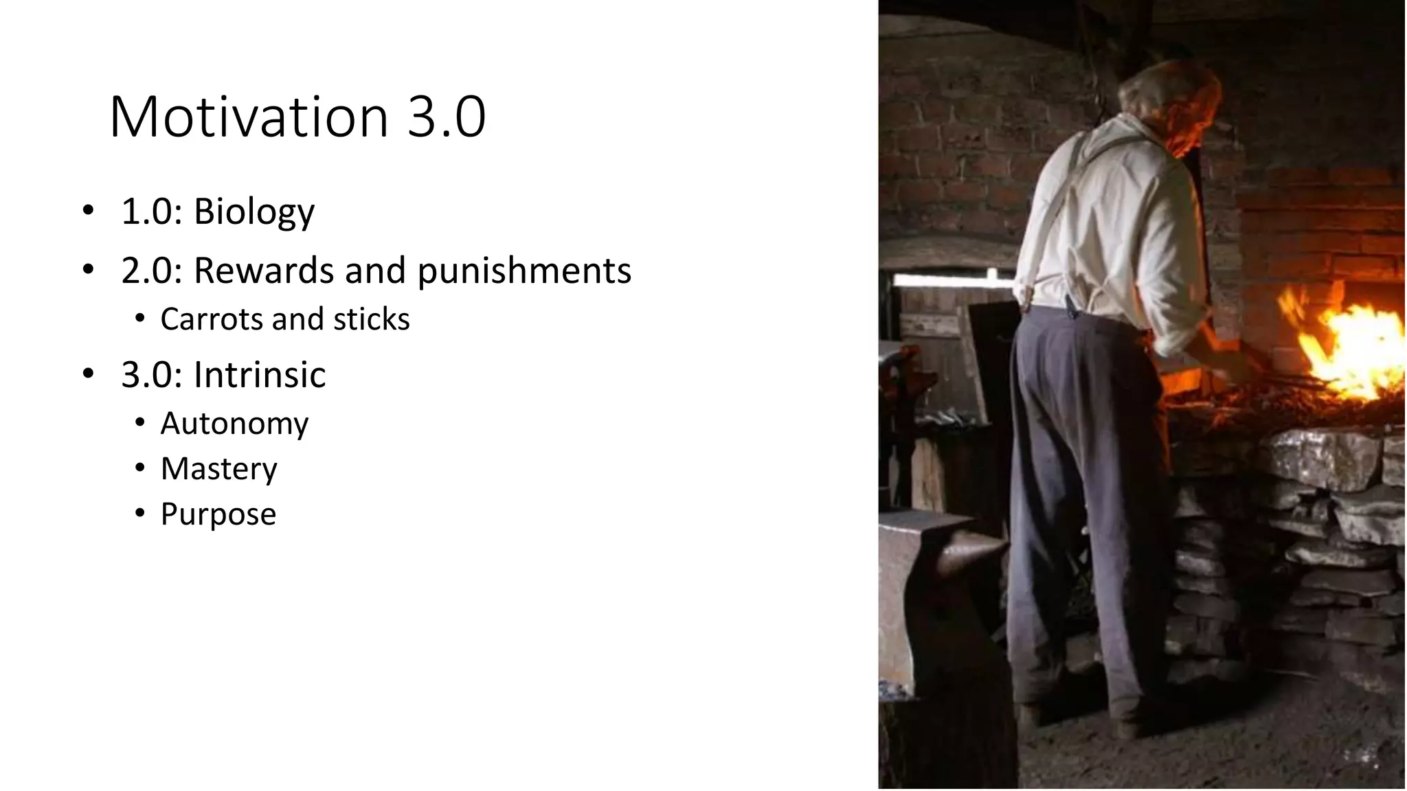 Motivation 3.0
• 1.0: Biology
• 2.0: Rewards and punishments
• Carrots and sticks
• 3.0: Intrinsic
• Autonomy
• Mastery
• Purpose
 