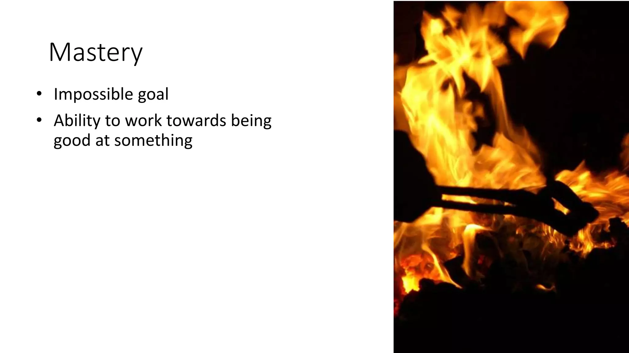Mastery
• Impossible goal
• Ability to work towards being
good at something
 