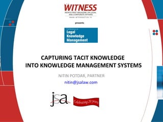presents
CAPTURING TACIT KNOWLEDGE
INTO KNOWLEDGE MANAGEMENT SYSTEMS
NITIN POTDAR, PARTNER
nitin@jsalaw.com
 