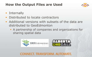 How the Output Files are Used
 Internally
 Distributed to locate contractors
 Additional versions with subsets of the data are
distributed to GeoEdmonton
 A partnership of companies and organizations for
sharing spatial data
 