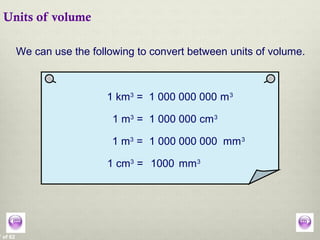 7 of 62
Units of volume
We can use the following to convert between units of volume.
1 km3
= m3
1 000 000 000
1 m3
= cm3
1 m3
= mm3
1 cm3
= mm3
1000
1 000 000
1 000 000 000
 