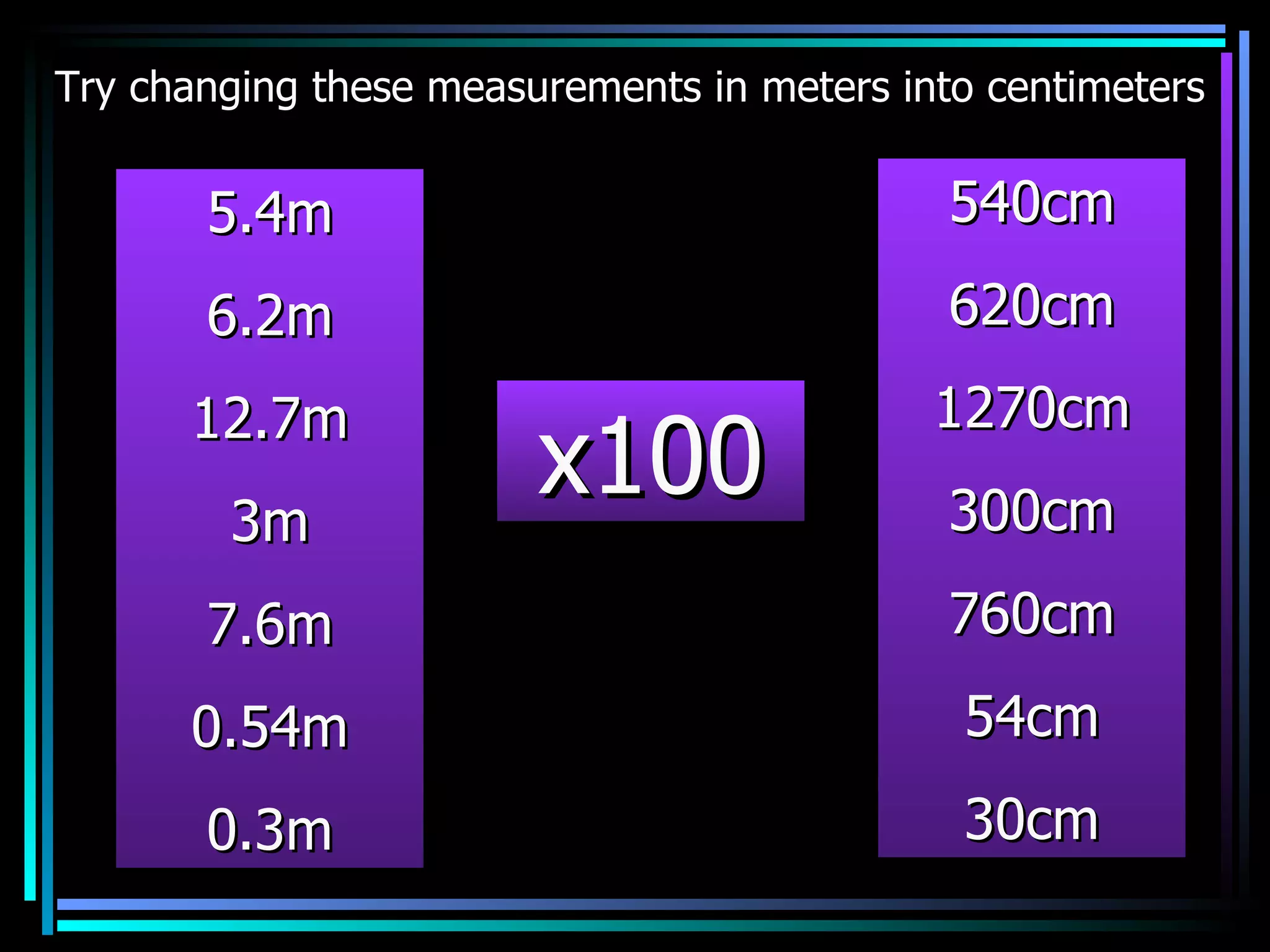 5.4m 6.2m 12.7m 3m 7.6m 0.54m 0.3m 540cm 620cm 1270cm 300cm 760cm 54cm 30cm x100 Try changing these measurements in meters into centimeters 