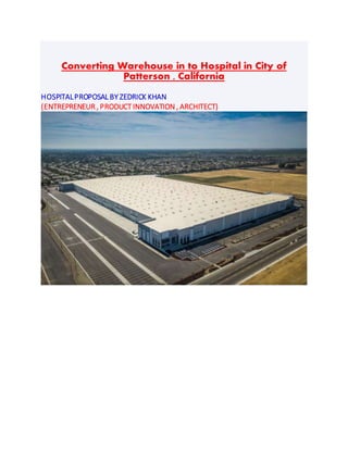 Converting Warehouse in to Hospital in City of
Patterson , California
HOSPITALPROPOSAL BY ZEDRICK KHAN
(ENTREPRENEUR , PRODUCT INNOVATION , ARCHITECT)
 