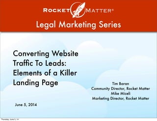 Legal Marketing Series
Converting Website
Trafﬁc To Leads:
Elements of a Killer
Landing Page Tim Baran
Community Director, Rocket Matter
Mike Miceli
Marketing Director, Rocket Matter
June 5, 2014
Thursday, June 5, 14
 