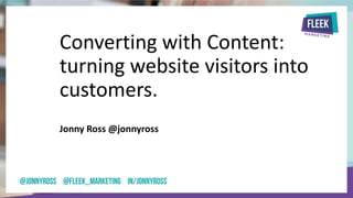 Converting with Content:
turning website visitors into
customers.
Jonny Ross @jonnyross
 
