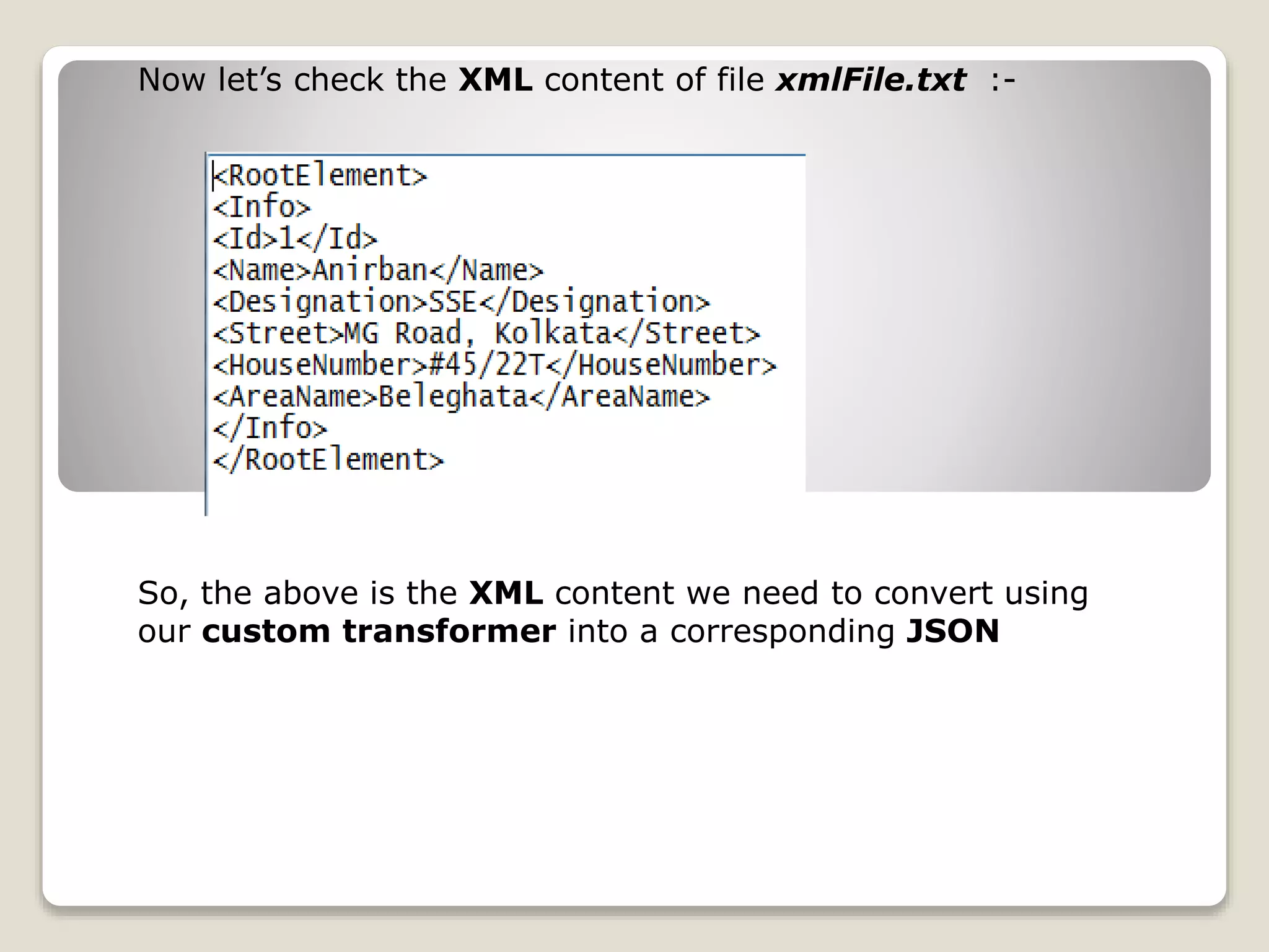 Now let’s check the XML content of file xmlFile.txt :-
So, the above is the XML content we need to convert using
our custom transformer into a corresponding JSON
 