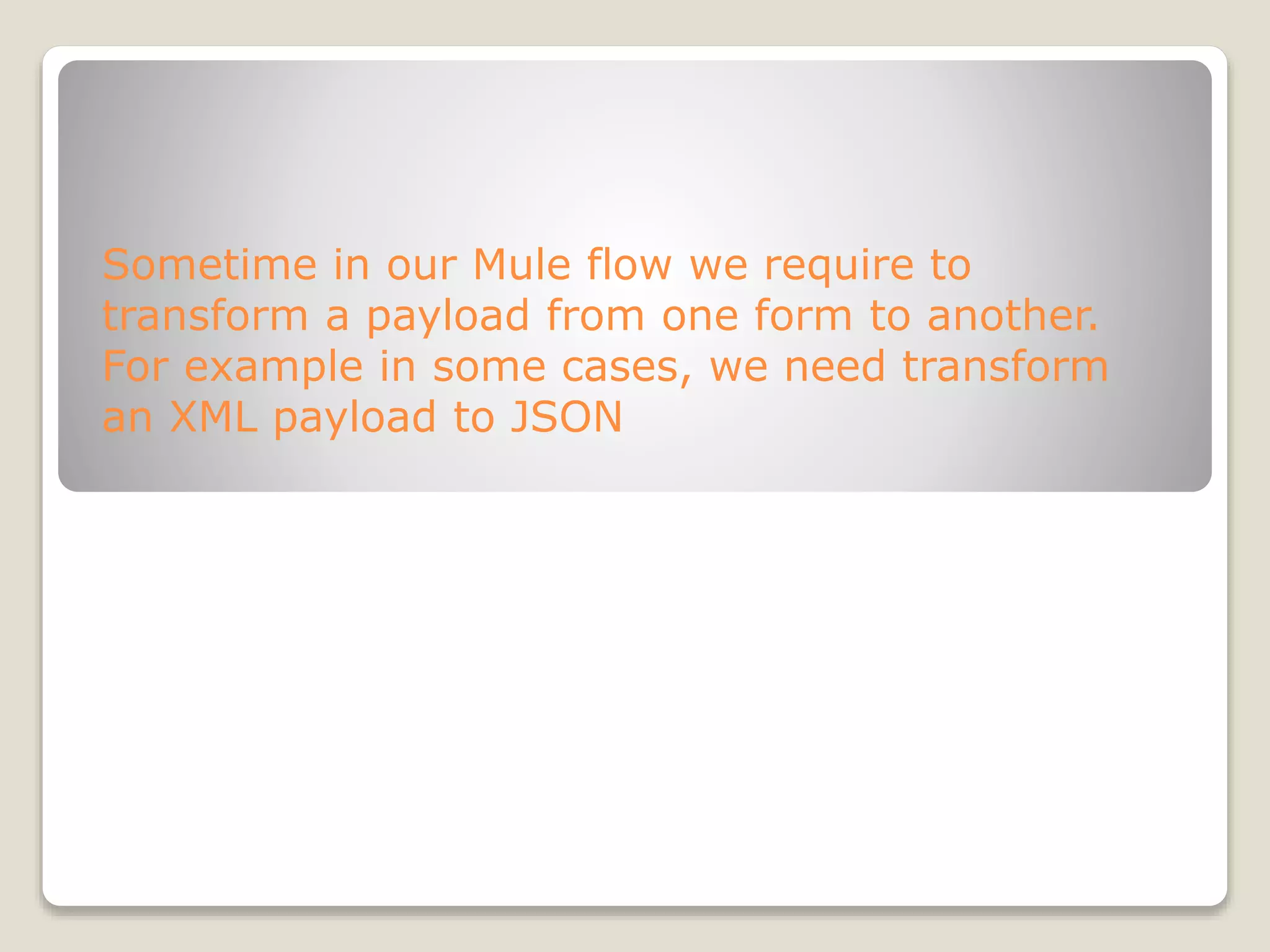 Sometime in our Mule flow we require to
transform a payload from one form to another.
For example in some cases, we need transform
an XML payload to JSON
 