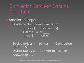 Smaller to larger Divide by the conversion factor   (metric)  (apothecary)   150 mg  =  gr ____        (small)  (large) Equivalent: gr 1 = 60 mg Conversion factor = 60 Divide 150 by 60 – convert to fraction Answer: gr 2½  