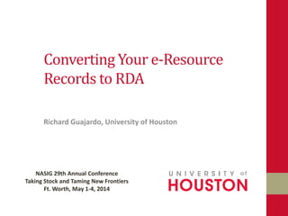 Converting Your e-Resource
Records to RDA
Richard Guajardo, University of Houston
NASIG 29th Annual Conference
Taking Stock and Taming New Frontiers
Ft. Worth, May 1-4, 2014
 