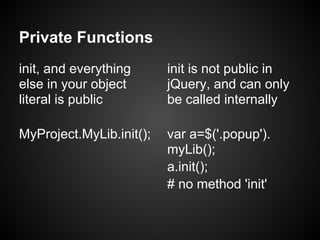 Private Functions
init, and everything      init is not public in
else in your object       jQuery, and can only
literal i...