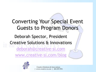 Converting Your Special Event
   Guests to Program Donors
  Deborah Spector, President
Creative Solutions & Innovations
   deborah@creative-si.com
  www.creative-si.com/blog

              Creative Solutions & Innovations
            | www.creative-si.com | 404.325.7031
 