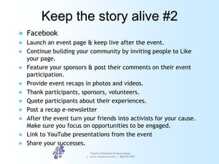 Keep the story alive #2
   Facebook
   Launch an event page & keep live after the event.
   Continue building your comm...