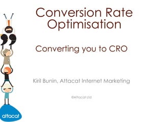 Converting you to CRO Conversion Rate Optimisation Kiril Bunin, Attacat Internet Marketing ©Attacat Ltd 