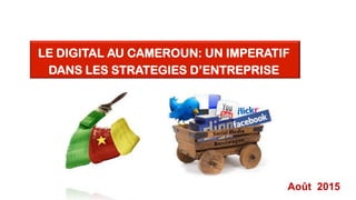 Août 2015
LE DIGITAL AU CAMEROUN: UN IMPERATIF
DANS LES STRATEGIES D’ENTREPRISE
 