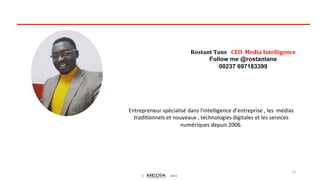 ©	
   2015	
  
12	
  
Rostant	
  Tane	
  	
  	
  CEO	
  	
  Media	
  Intelligence	
  
Follow me @rostantane
00237 697183399
	
  
Entrepreneur	
  spécialisé	
  dans	
  l’intelligence	
  d’entreprise	
  ,	
  les	
  	
  médias	
  
tradi8onnels	
  et	
  nouveaux	
  ,	
  technologies	
  digitales	
  et	
  les	
  services	
  
numériques	
  depuis	
  2006.	
  
	
  
 
