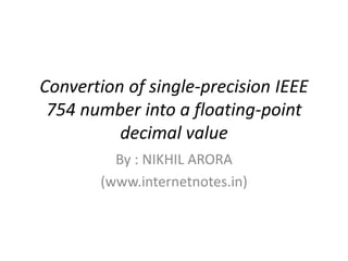 Convertion of single-precision IEEE
754 number into a floating-point
decimal value
By : NIKHIL ARORA
(www.internetnotes.in)
 