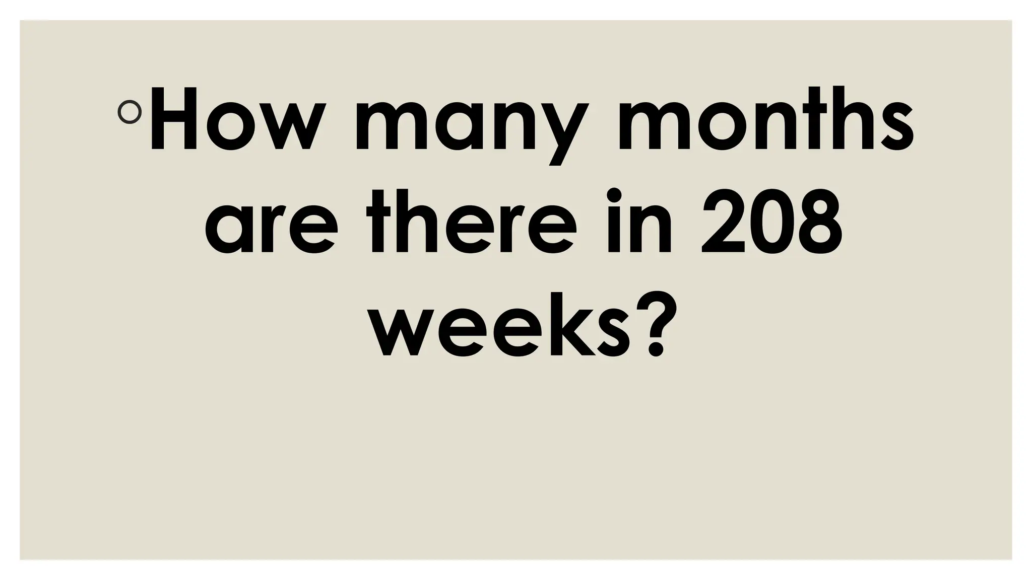 ◦How many months
are there in 208
weeks?
