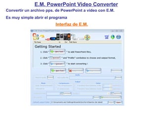 E.M. PowerPoint Video Converter Convertir un archivo pps. de PowerPoint a video con E.M. Es muy simple abrir el programa Interfaz de E.M. 