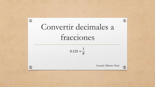 Convertir decimales a
fracciones
0.125 =
1
8
Leonel Alberto Neri
 