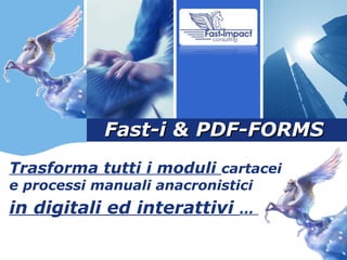 Fast-i & PDF-FORMS Trasforma tutti i moduli  cartacei e processi manuali anacronistici in digitali ed interattivi  …  