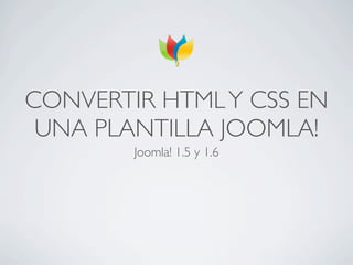 CONVERTIR HTML Y CSS EN
 UNA PLANTILLA JOOMLA!
        Joomla! 1.5 y 1.6
 