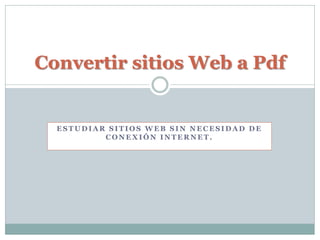 Convertir sitios Web a Pdf


  ESTUDIAR SITIOS WEB SIN NECESIDAD DE
          CONEXIÓN INTERNET.
 