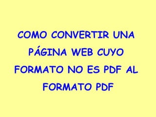 COMO CONVERTIR UNA PÁGINA WEB CUYO  FORMATO NO ES PDF AL FORMATO PDF 