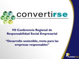 VII Conferencia Regional de
Responsabilidad Social Empresarial
“Desarrollo sostenible, meta para las
empresas responsables”
 