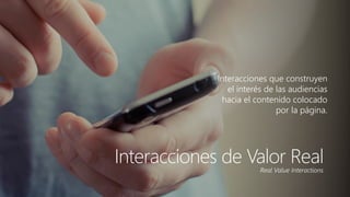 Haga clic para modificar el estilo de título del patrón 
Interacciones de Valor Real 
Interacciones que construyen el interés de las audiencias hacia el contenido colocado por la página. 
Real ValueInteractions  